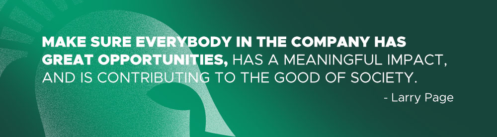 Quote: Make sure everybody in the company has great opportunities, has a meaningful impact, and is contributing to the good of society. - Larry Page