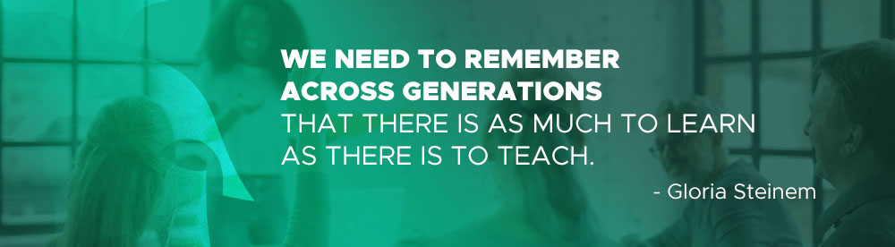 We need to remember across generations  that there is as much to learn as there is to teach. - Gloria Steinem